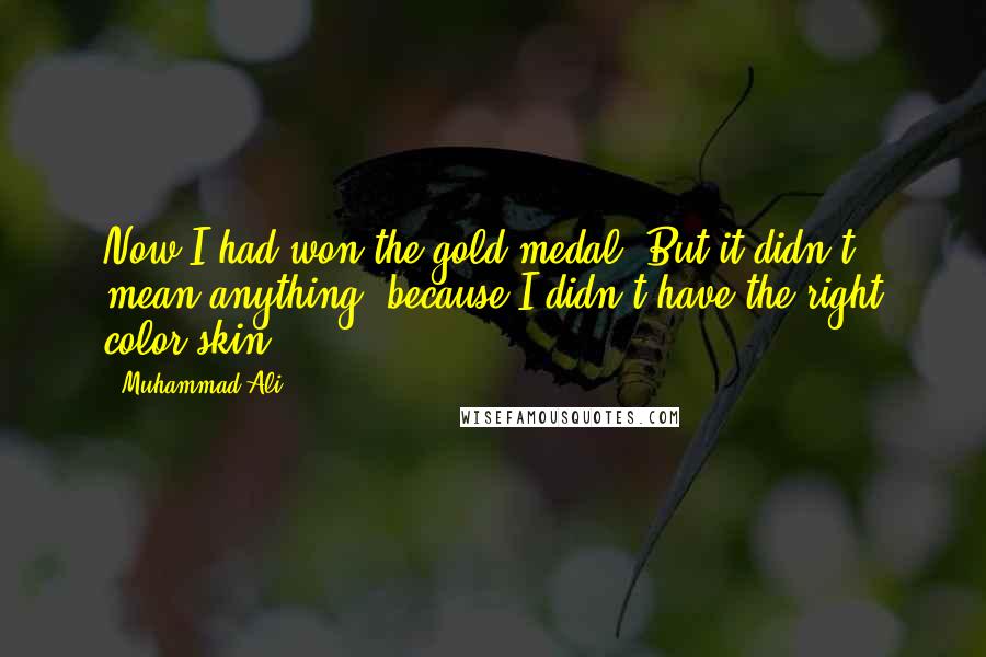 Muhammad Ali Quotes: Now I had won the gold medal. But it didn't mean anything, because I didn't have the right color skin.