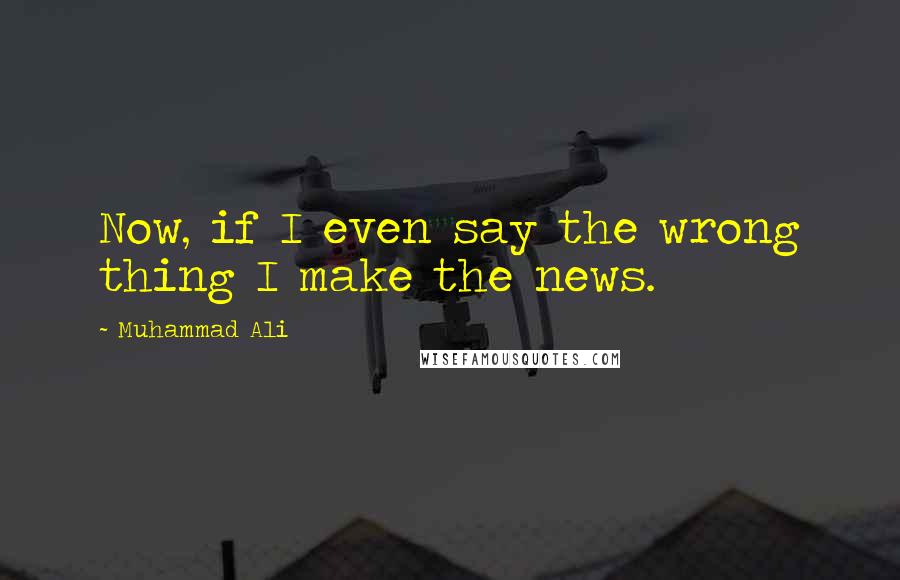 Muhammad Ali Quotes: Now, if I even say the wrong thing I make the news.