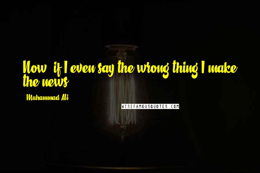 Muhammad Ali Quotes: Now, if I even say the wrong thing I make the news.