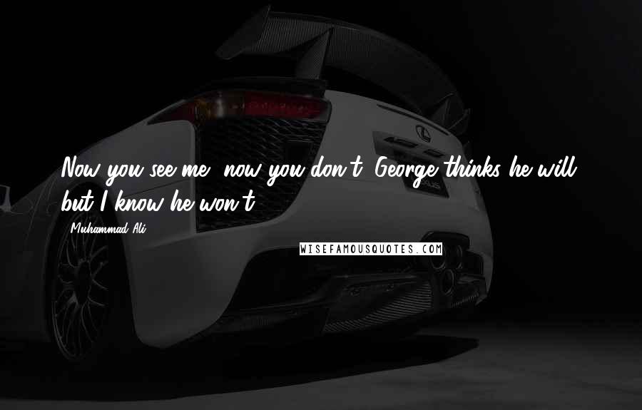 Muhammad Ali Quotes: Now you see me, now you don't. George thinks he will, but I know he won't!