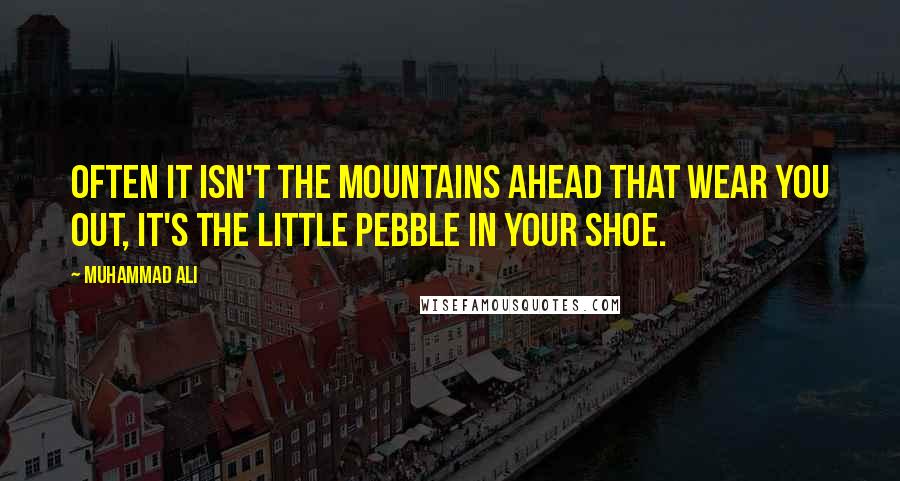 Muhammad Ali Quotes: Often it isn't the mountains ahead that wear you out, it's the little pebble in your shoe.