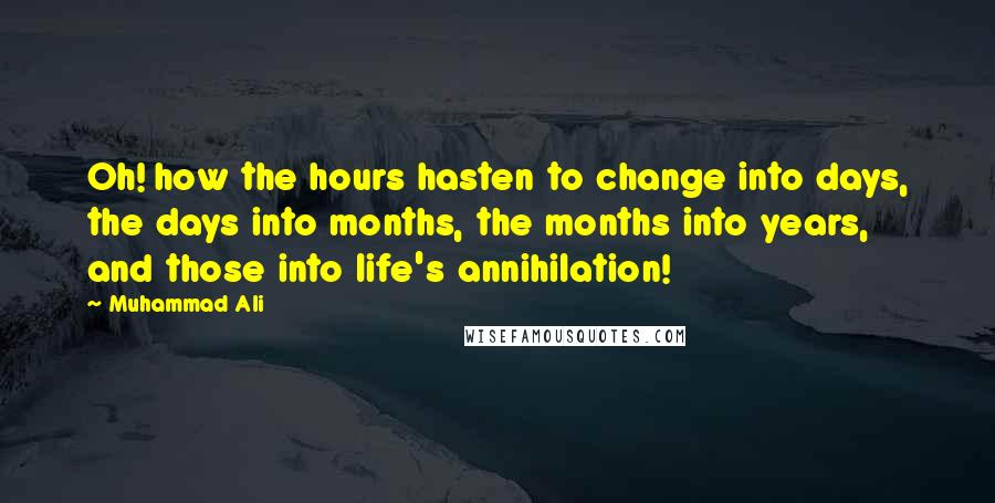 Muhammad Ali Quotes: Oh! how the hours hasten to change into days, the days into months, the months into years, and those into life's annihilation!