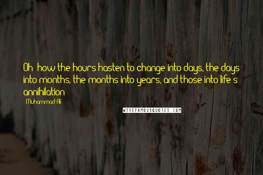 Muhammad Ali Quotes: Oh! how the hours hasten to change into days, the days into months, the months into years, and those into life's annihilation!