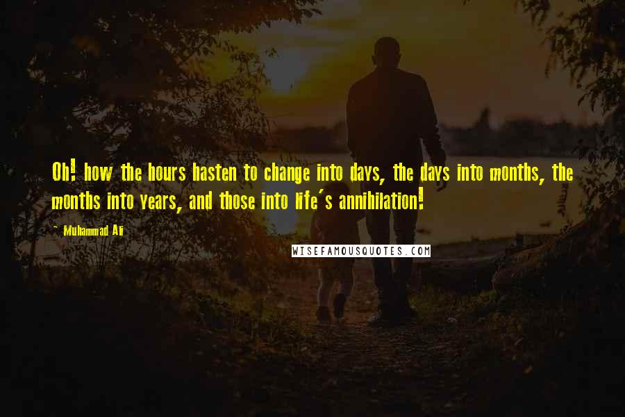 Muhammad Ali Quotes: Oh! how the hours hasten to change into days, the days into months, the months into years, and those into life's annihilation!