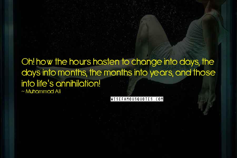 Muhammad Ali Quotes: Oh! how the hours hasten to change into days, the days into months, the months into years, and those into life's annihilation!