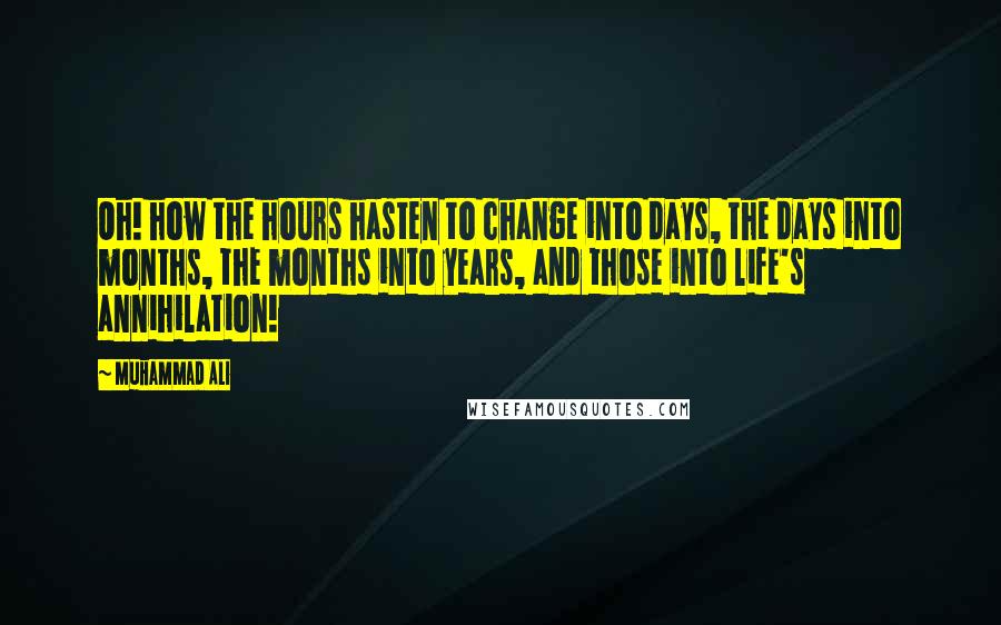 Muhammad Ali Quotes: Oh! how the hours hasten to change into days, the days into months, the months into years, and those into life's annihilation!