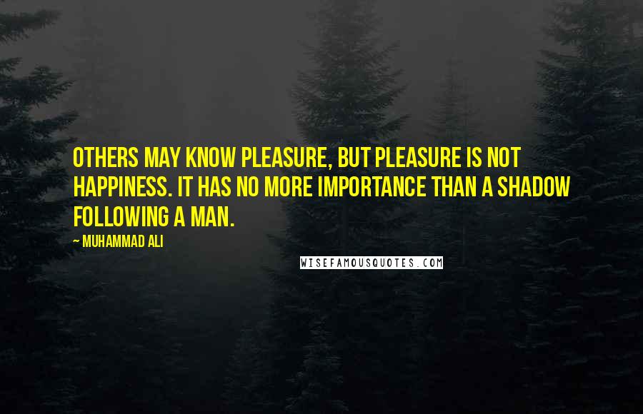 Muhammad Ali Quotes: Others may know pleasure, but pleasure is not happiness. It has no more importance than a shadow following a man.