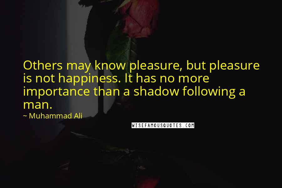 Muhammad Ali Quotes: Others may know pleasure, but pleasure is not happiness. It has no more importance than a shadow following a man.