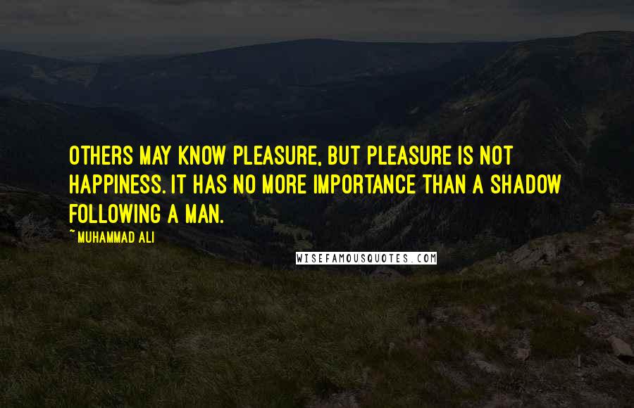 Muhammad Ali Quotes: Others may know pleasure, but pleasure is not happiness. It has no more importance than a shadow following a man.