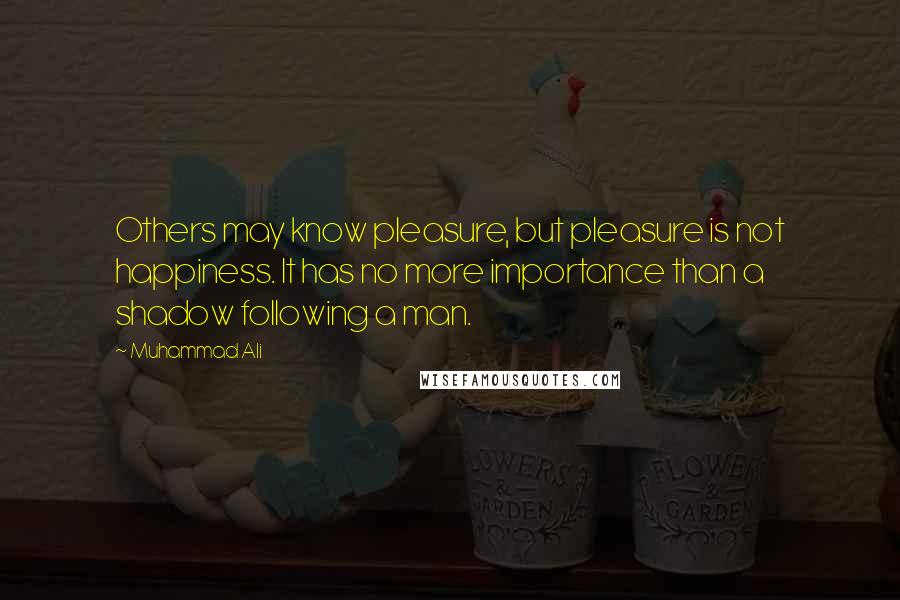Muhammad Ali Quotes: Others may know pleasure, but pleasure is not happiness. It has no more importance than a shadow following a man.