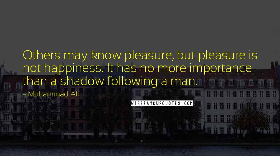 Muhammad Ali Quotes: Others may know pleasure, but pleasure is not happiness. It has no more importance than a shadow following a man.