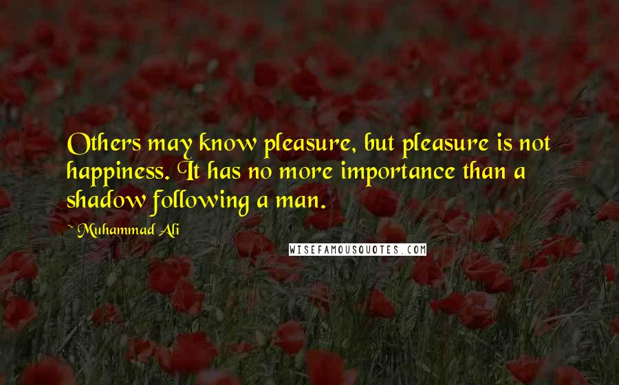 Muhammad Ali Quotes: Others may know pleasure, but pleasure is not happiness. It has no more importance than a shadow following a man.