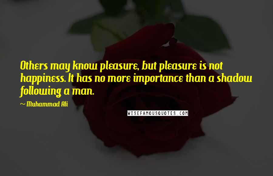 Muhammad Ali Quotes: Others may know pleasure, but pleasure is not happiness. It has no more importance than a shadow following a man.