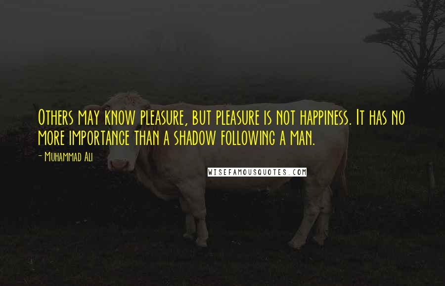 Muhammad Ali Quotes: Others may know pleasure, but pleasure is not happiness. It has no more importance than a shadow following a man.