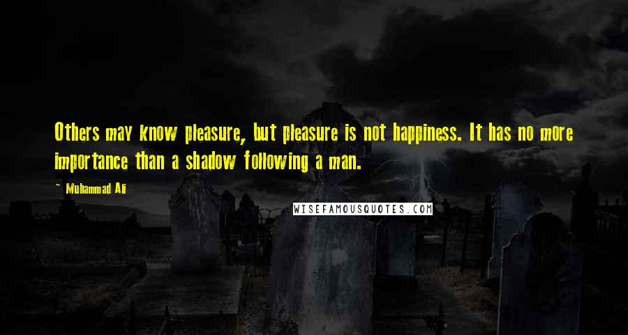 Muhammad Ali Quotes: Others may know pleasure, but pleasure is not happiness. It has no more importance than a shadow following a man.