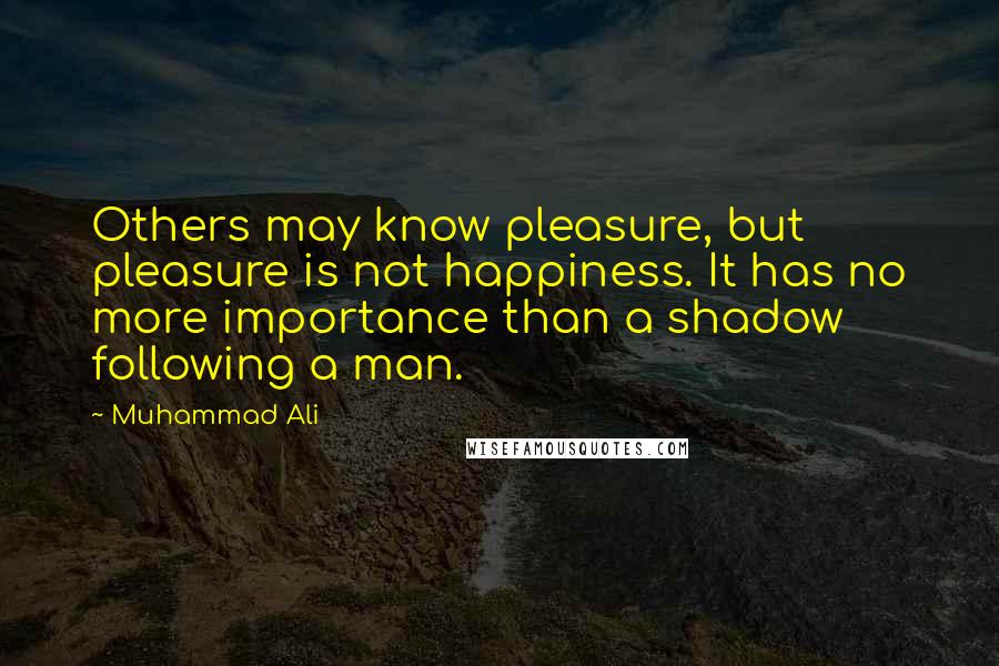 Muhammad Ali Quotes: Others may know pleasure, but pleasure is not happiness. It has no more importance than a shadow following a man.