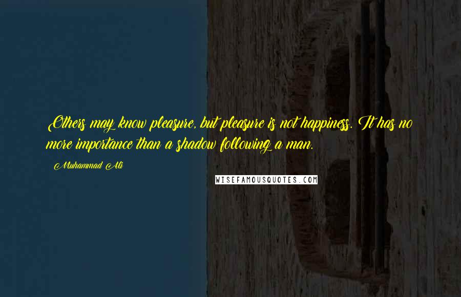 Muhammad Ali Quotes: Others may know pleasure, but pleasure is not happiness. It has no more importance than a shadow following a man.