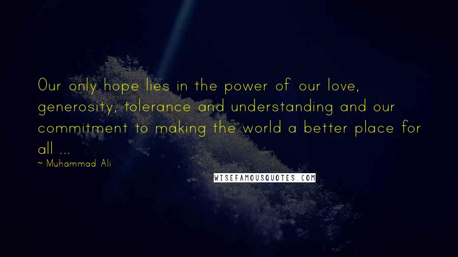 Muhammad Ali Quotes: Our only hope lies in the power of our love, generosity, tolerance and understanding and our commitment to making the world a better place for all ...