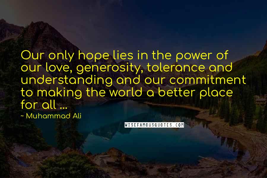 Muhammad Ali Quotes: Our only hope lies in the power of our love, generosity, tolerance and understanding and our commitment to making the world a better place for all ...