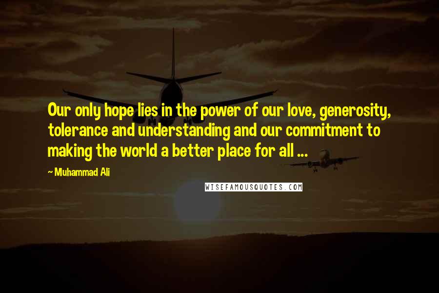 Muhammad Ali Quotes: Our only hope lies in the power of our love, generosity, tolerance and understanding and our commitment to making the world a better place for all ...