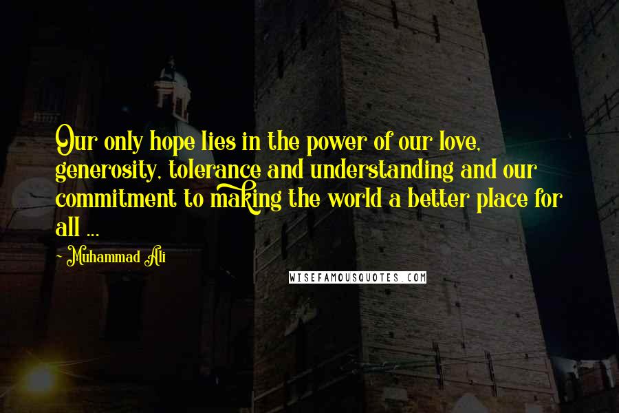 Muhammad Ali Quotes: Our only hope lies in the power of our love, generosity, tolerance and understanding and our commitment to making the world a better place for all ...