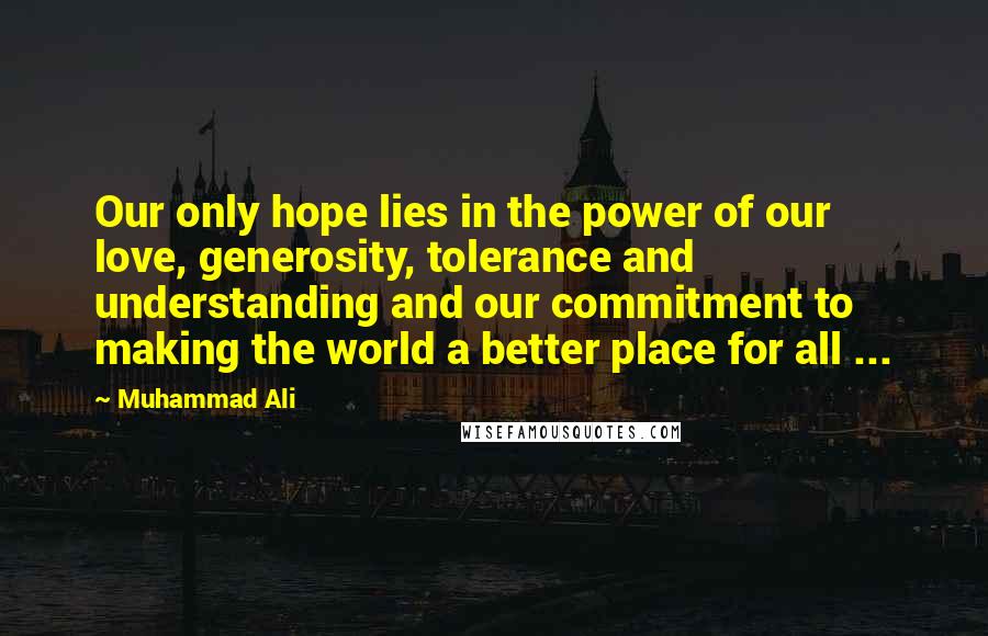 Muhammad Ali Quotes: Our only hope lies in the power of our love, generosity, tolerance and understanding and our commitment to making the world a better place for all ...