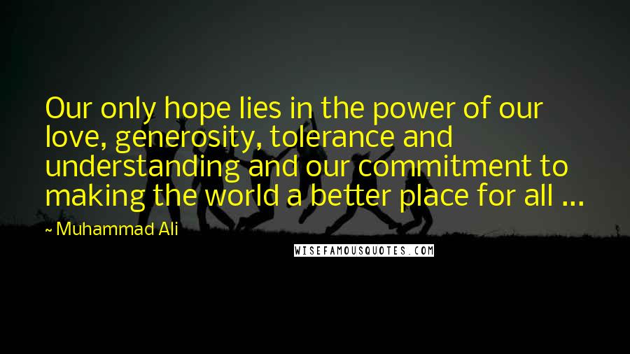 Muhammad Ali Quotes: Our only hope lies in the power of our love, generosity, tolerance and understanding and our commitment to making the world a better place for all ...