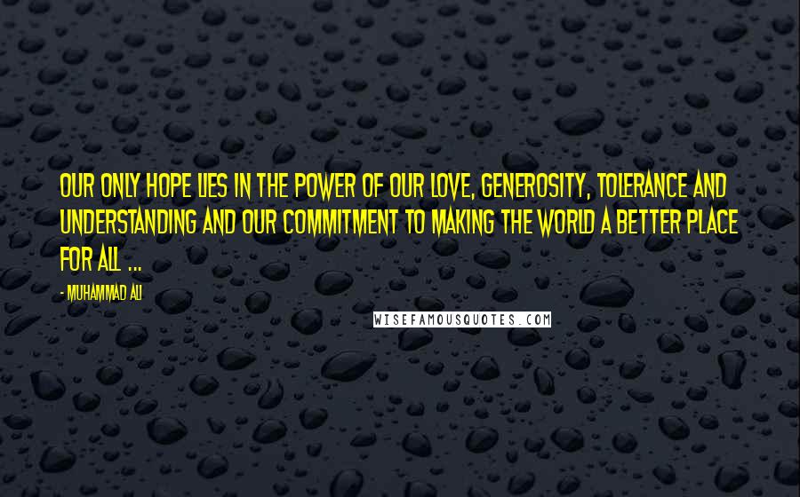 Muhammad Ali Quotes: Our only hope lies in the power of our love, generosity, tolerance and understanding and our commitment to making the world a better place for all ...