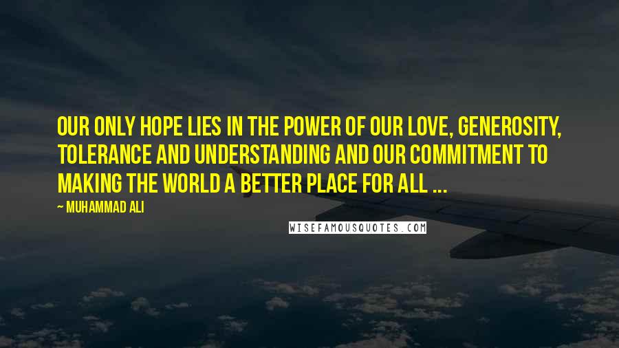 Muhammad Ali Quotes: Our only hope lies in the power of our love, generosity, tolerance and understanding and our commitment to making the world a better place for all ...