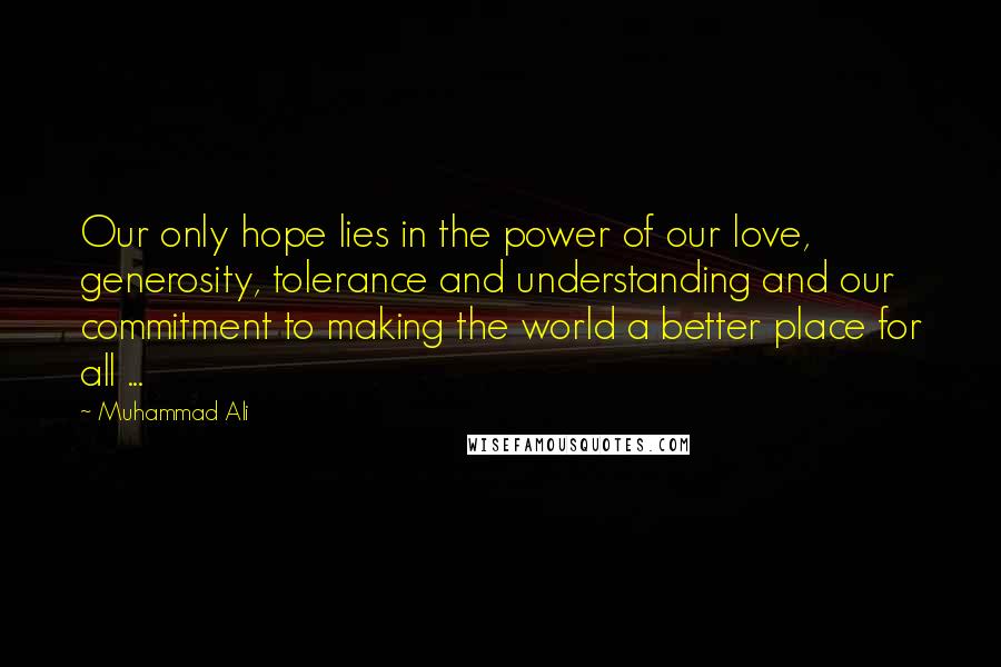 Muhammad Ali Quotes: Our only hope lies in the power of our love, generosity, tolerance and understanding and our commitment to making the world a better place for all ...