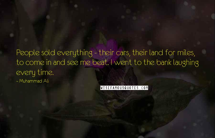 Muhammad Ali Quotes: People sold everything - their cars, their land for miles, to come in and see me beat. I went to the bank laughing every time.