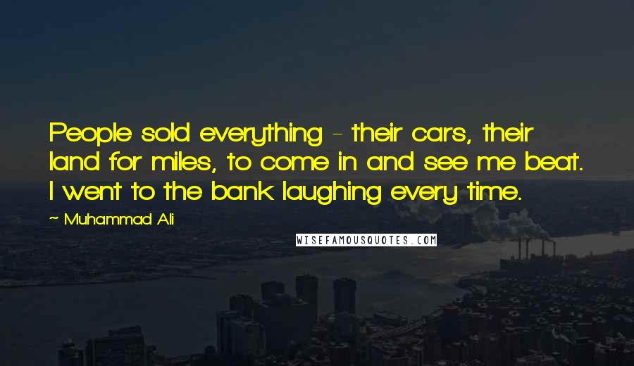 Muhammad Ali Quotes: People sold everything - their cars, their land for miles, to come in and see me beat. I went to the bank laughing every time.