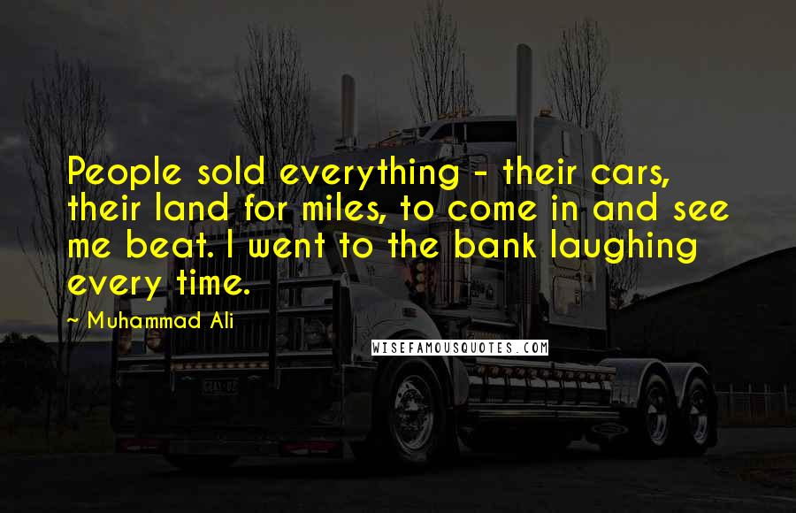 Muhammad Ali Quotes: People sold everything - their cars, their land for miles, to come in and see me beat. I went to the bank laughing every time.