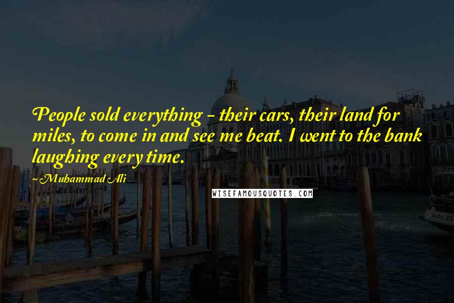 Muhammad Ali Quotes: People sold everything - their cars, their land for miles, to come in and see me beat. I went to the bank laughing every time.