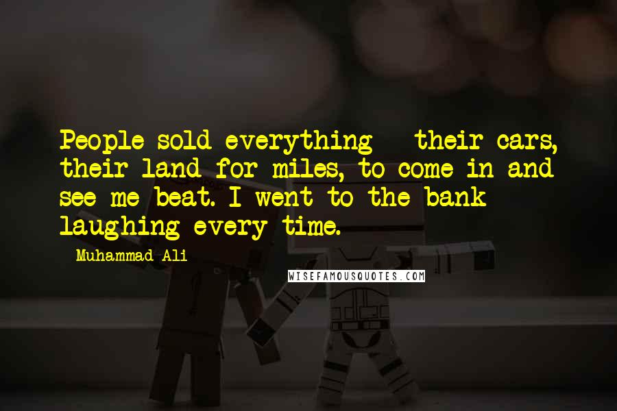 Muhammad Ali Quotes: People sold everything - their cars, their land for miles, to come in and see me beat. I went to the bank laughing every time.