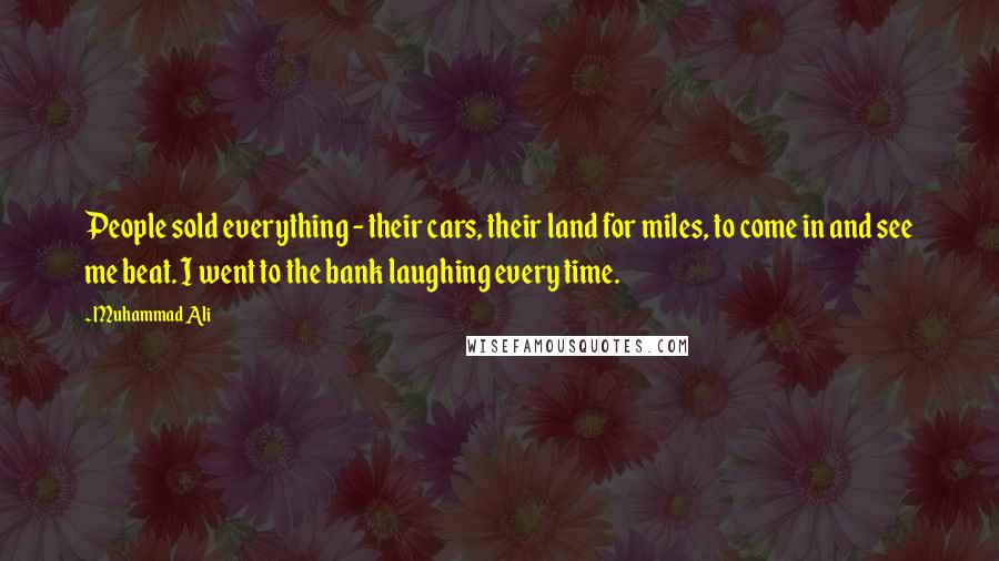 Muhammad Ali Quotes: People sold everything - their cars, their land for miles, to come in and see me beat. I went to the bank laughing every time.