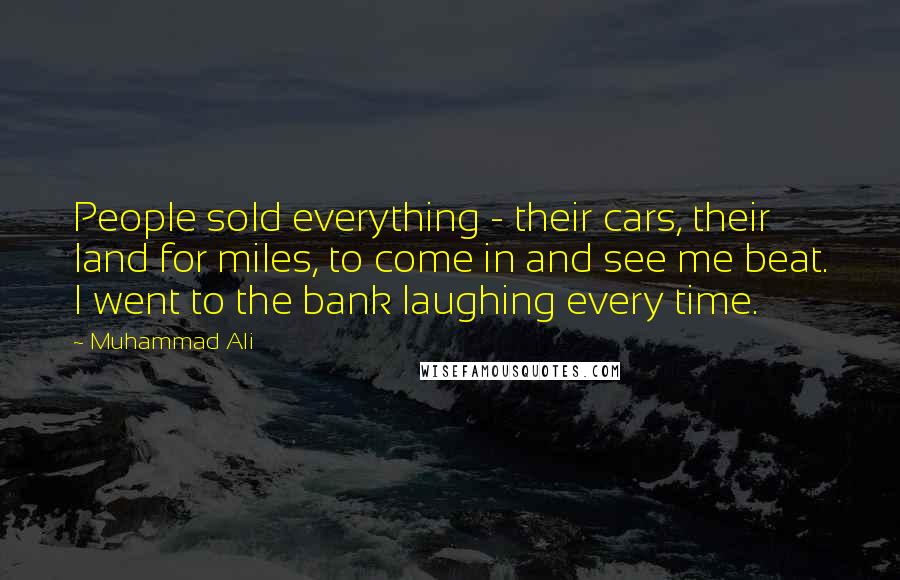 Muhammad Ali Quotes: People sold everything - their cars, their land for miles, to come in and see me beat. I went to the bank laughing every time.