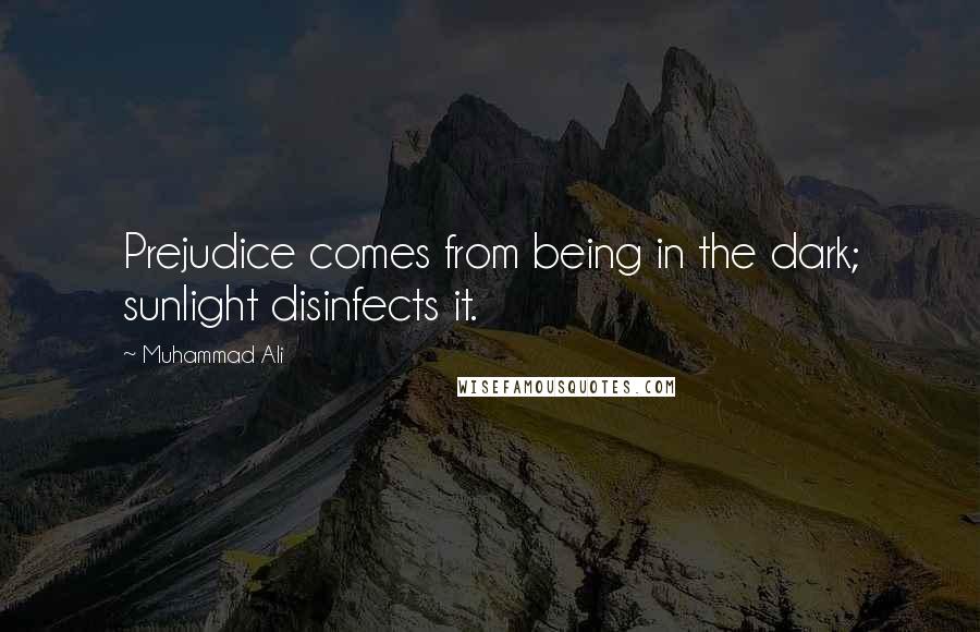 Muhammad Ali Quotes: Prejudice comes from being in the dark; sunlight disinfects it.