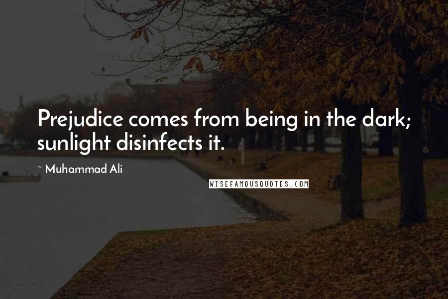 Muhammad Ali Quotes: Prejudice comes from being in the dark; sunlight disinfects it.