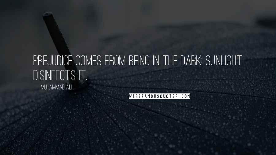 Muhammad Ali Quotes: Prejudice comes from being in the dark; sunlight disinfects it.