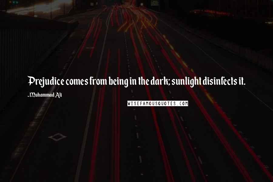 Muhammad Ali Quotes: Prejudice comes from being in the dark; sunlight disinfects it.