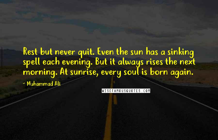 Muhammad Ali Quotes: Rest but never quit. Even the sun has a sinking spell each evening. But it always rises the next morning. At sunrise, every soul is born again.