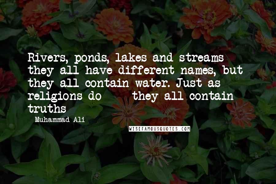 Muhammad Ali Quotes: Rivers, ponds, lakes and streams - they all have different names, but they all contain water. Just as religions do - they all contain truths