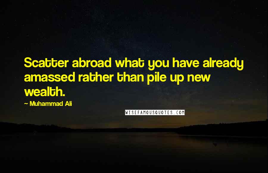 Muhammad Ali Quotes: Scatter abroad what you have already amassed rather than pile up new wealth.