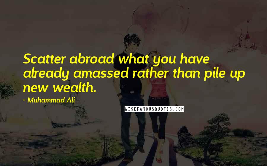 Muhammad Ali Quotes: Scatter abroad what you have already amassed rather than pile up new wealth.
