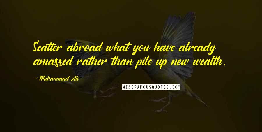 Muhammad Ali Quotes: Scatter abroad what you have already amassed rather than pile up new wealth.