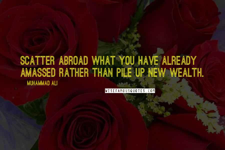 Muhammad Ali Quotes: Scatter abroad what you have already amassed rather than pile up new wealth.