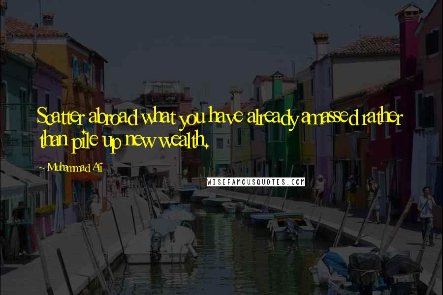 Muhammad Ali Quotes: Scatter abroad what you have already amassed rather than pile up new wealth.