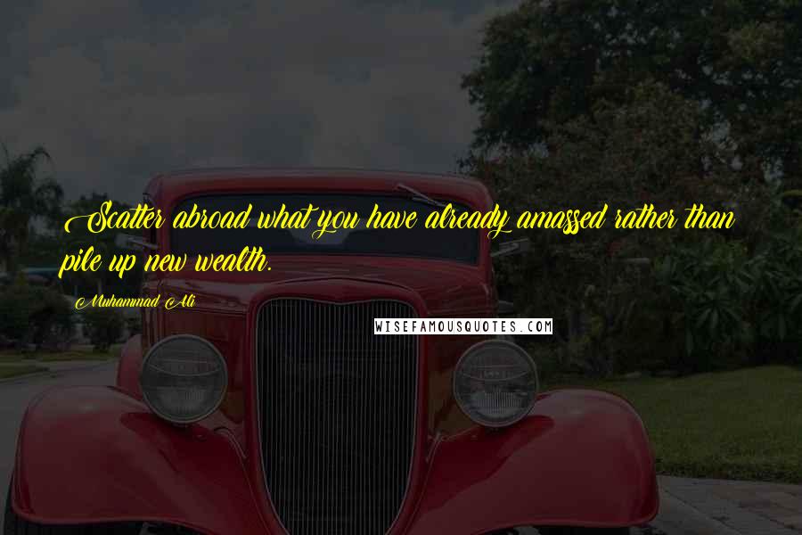 Muhammad Ali Quotes: Scatter abroad what you have already amassed rather than pile up new wealth.