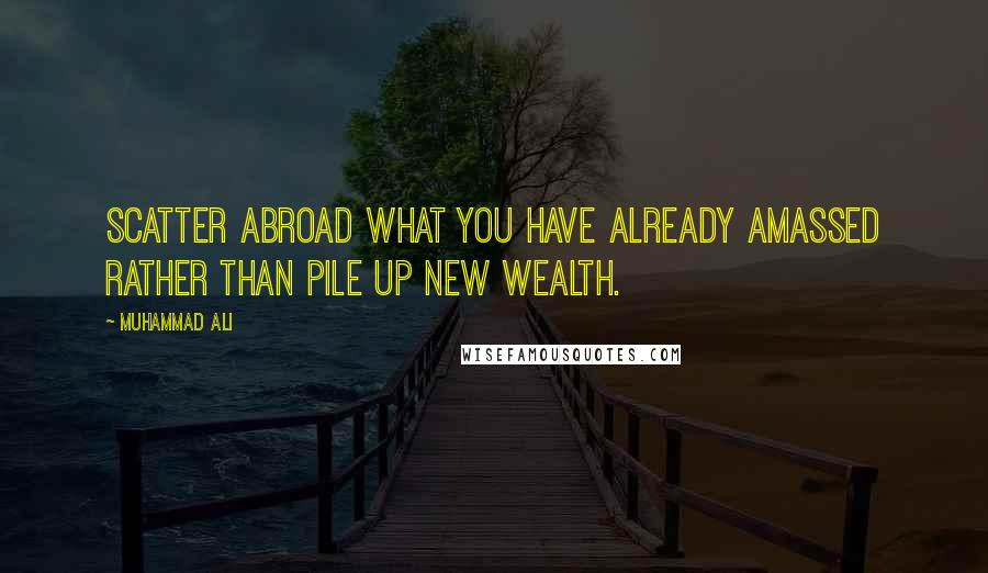 Muhammad Ali Quotes: Scatter abroad what you have already amassed rather than pile up new wealth.